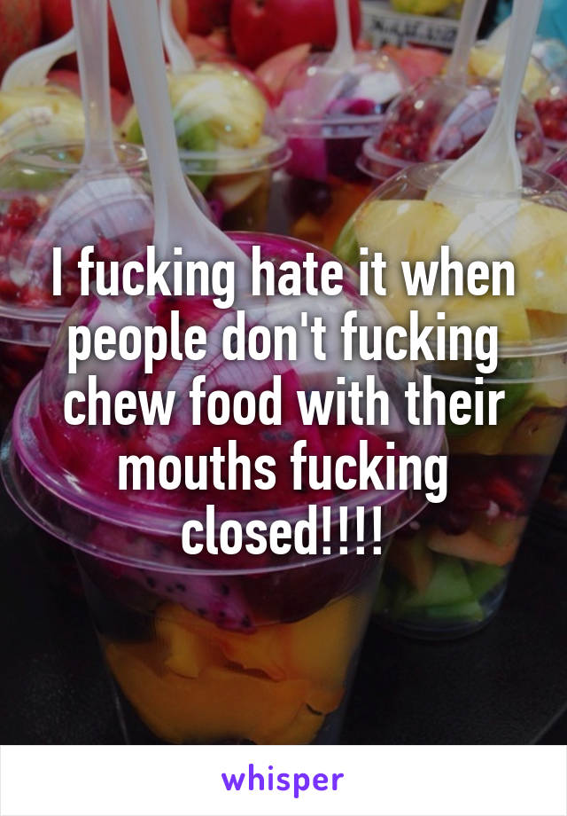I fucking hate it when people don't fucking chew food with their mouths fucking closed!!!!