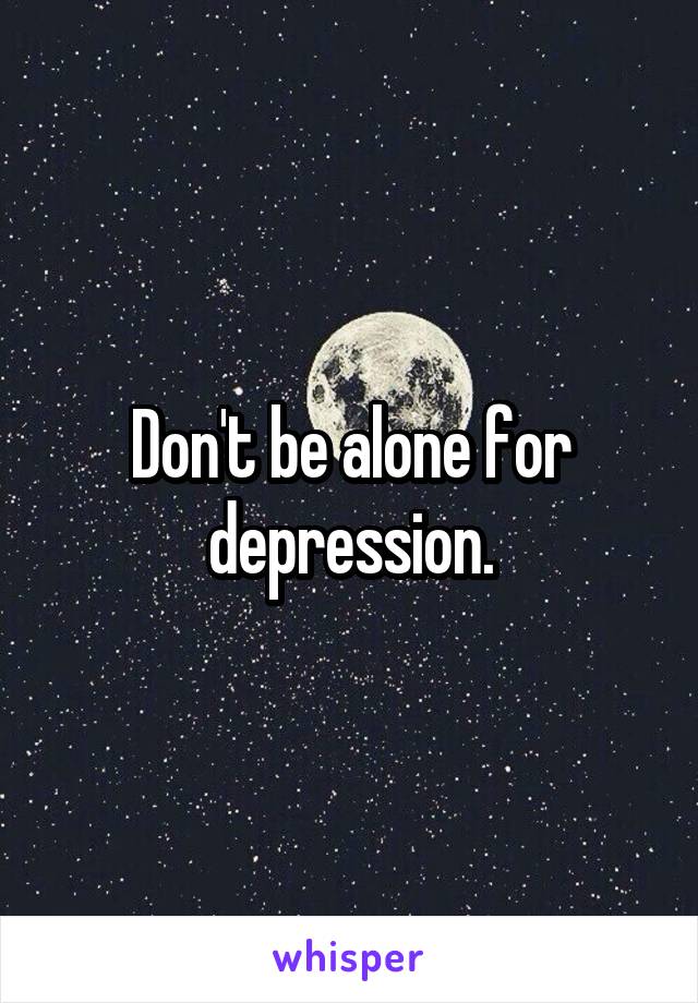 Don't be alone for depression.