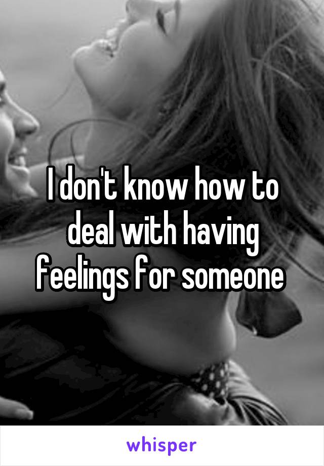 I don't know how to deal with having feelings for someone 