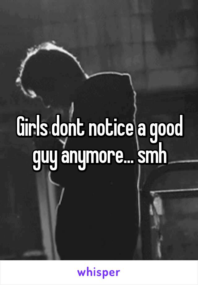 Girls dont notice a good guy anymore... smh