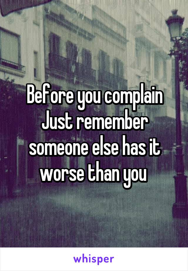 Before you complain Just remember someone else has it worse than you 