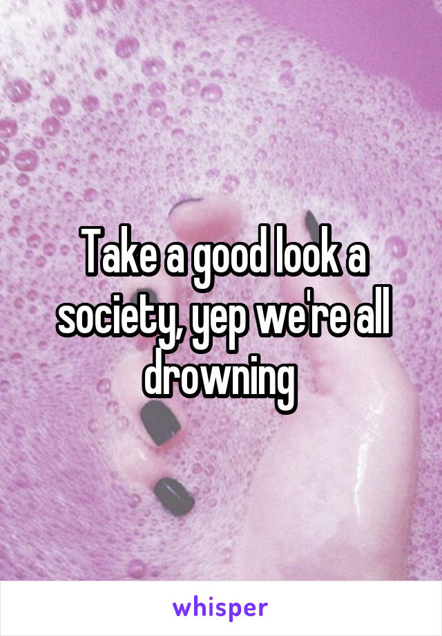 Take a good look a society, yep we're all drowning 
