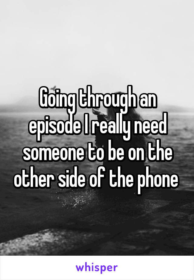 Going through an episode I really need someone to be on the other side of the phone 