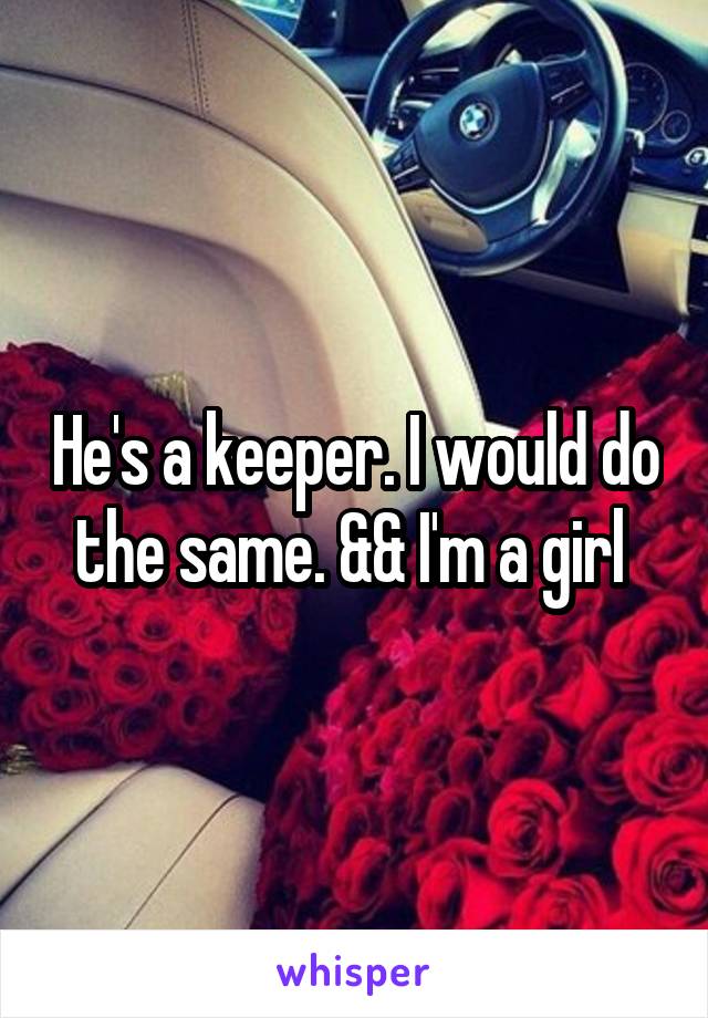 He's a keeper. I would do the same. && I'm a girl 