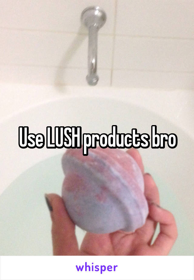 Use LUSH products bro
