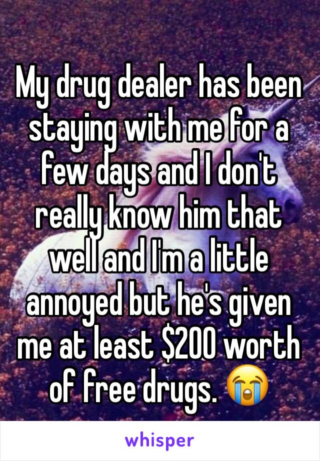 My drug dealer has been staying with me for a few days and I don't really know him that well and I'm a little annoyed but he's given me at least $200 worth of free drugs. 😭