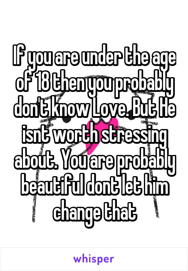 If you are under the age of 18 then you probably don't know Love. But He isnt worth stressing about. You are probably beautiful dont let him change that