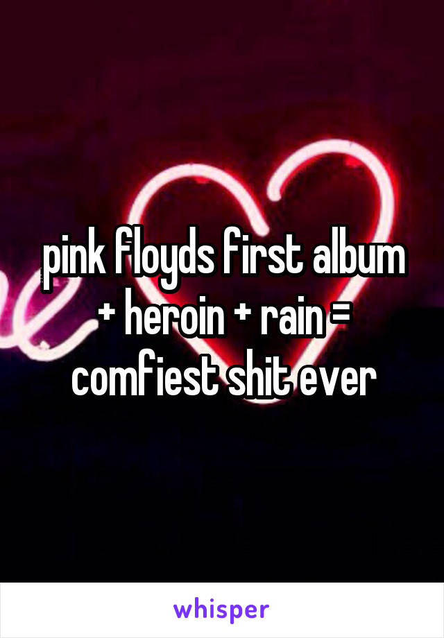 pink floyds first album + heroin + rain = comfiest shit ever
