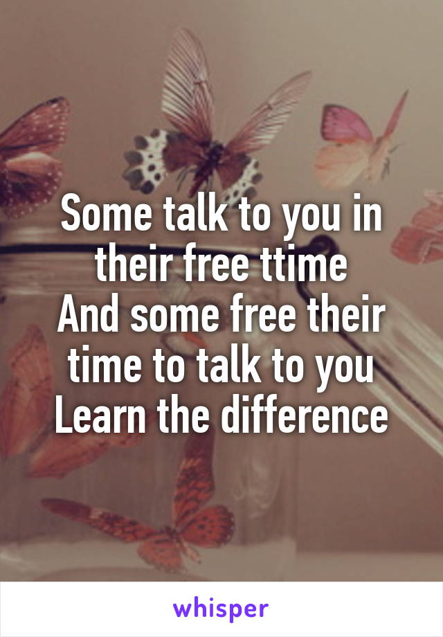 Some talk to you in their free ttime
And some free their time to talk to you
Learn the difference