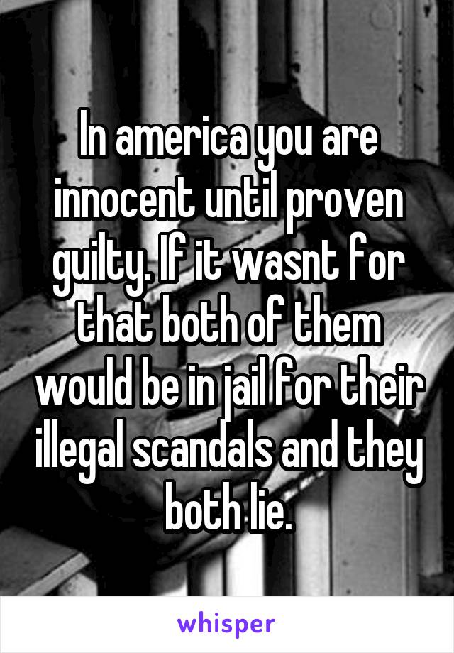 In america you are innocent until proven guilty. If it wasnt for that both of them would be in jail for their illegal scandals and they both lie.