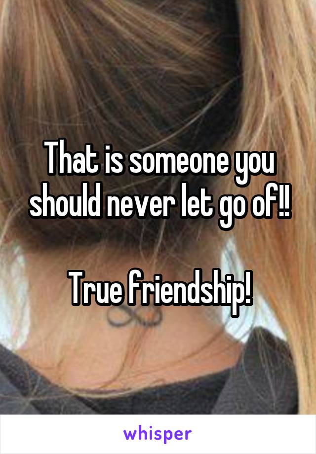 That is someone you should never let go of!!

True friendship!