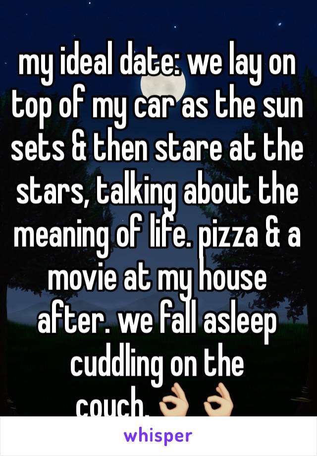 my ideal date: we lay on top of my car as the sun sets & then stare at the stars, talking about the meaning of life. pizza & a movie at my house after. we fall asleep cuddling on the couch.👌🏼👌🏼