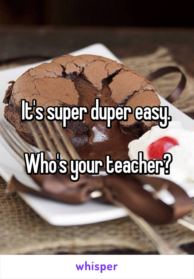 It's super duper easy. 

Who's your teacher?