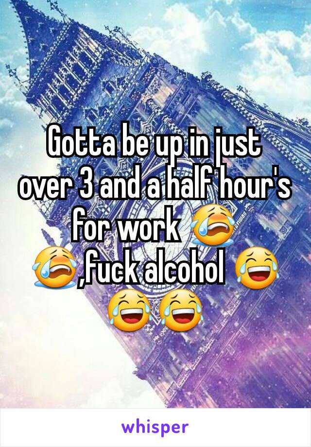 Gotta be up in just over 3 and a half hour's for work 😭😭,fuck alcohol 😂😂😂