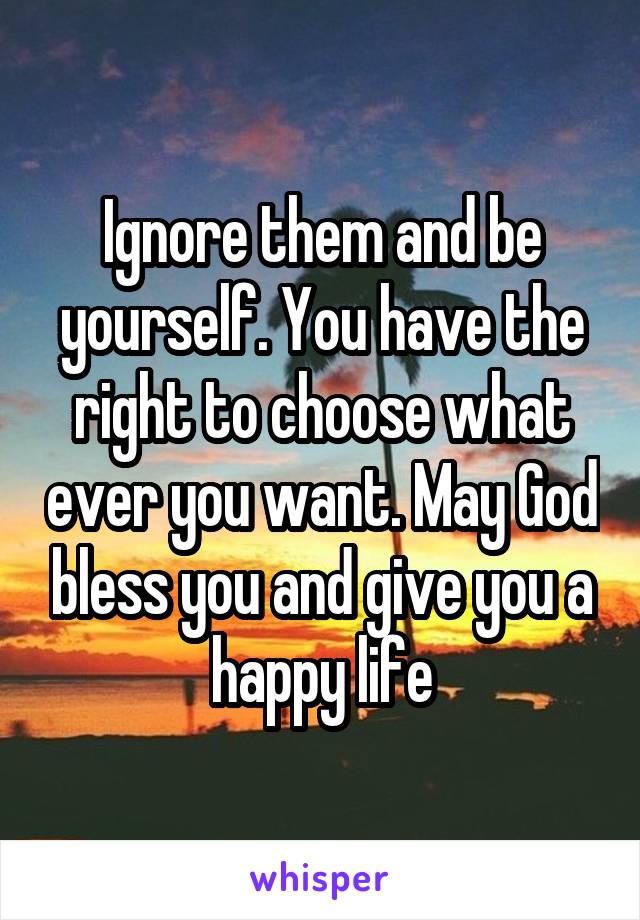 Ignore them and be yourself. You have the right to choose what ever you want. May God bless you and give you a happy life
