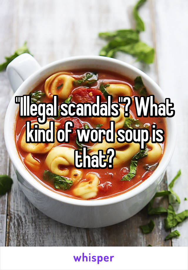 "Illegal scandals"? What kind of word soup is that?