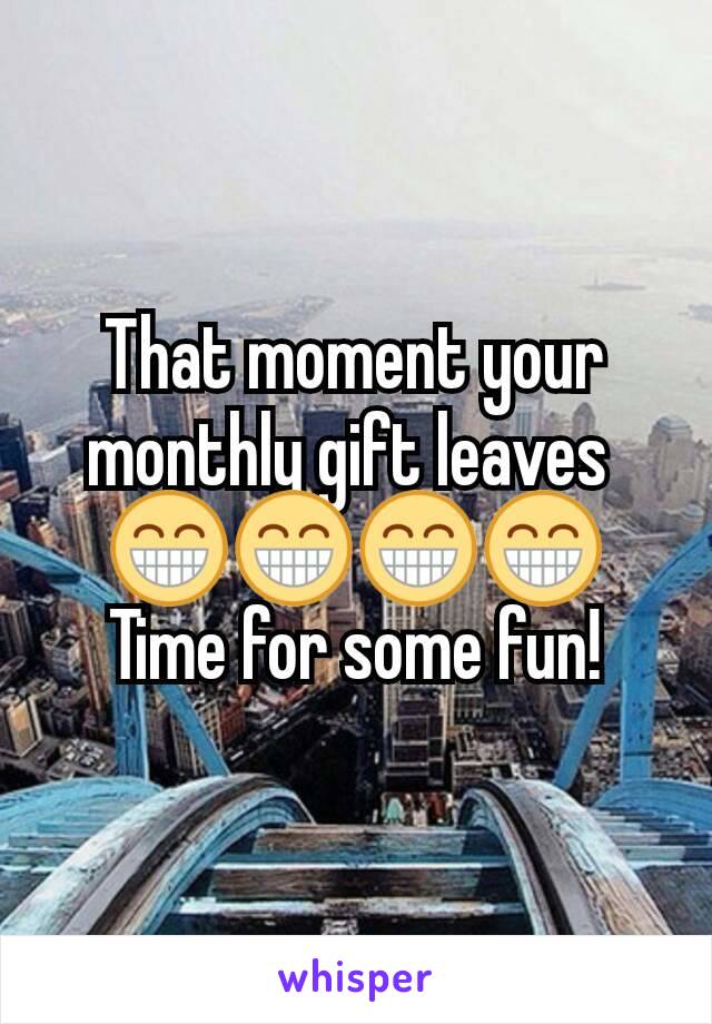 That moment your monthly gift leaves 
😁😁😁😁
Time for some fun!
