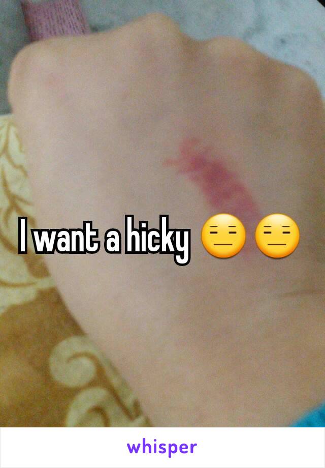 I want a hicky 😑😑