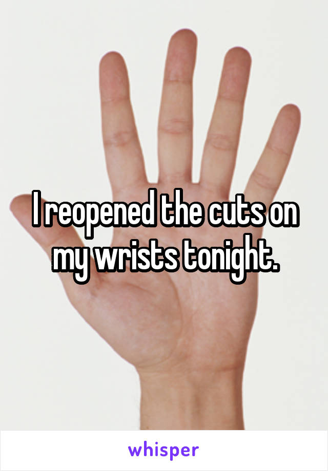 I reopened the cuts on my wrists tonight.