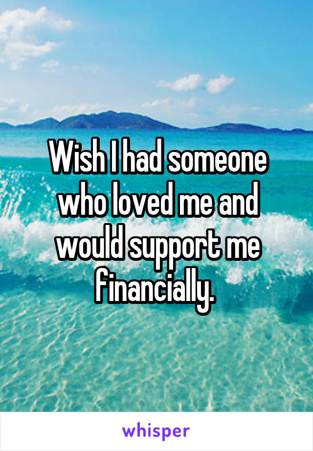 Wish I had someone who loved me and would support me financially. 