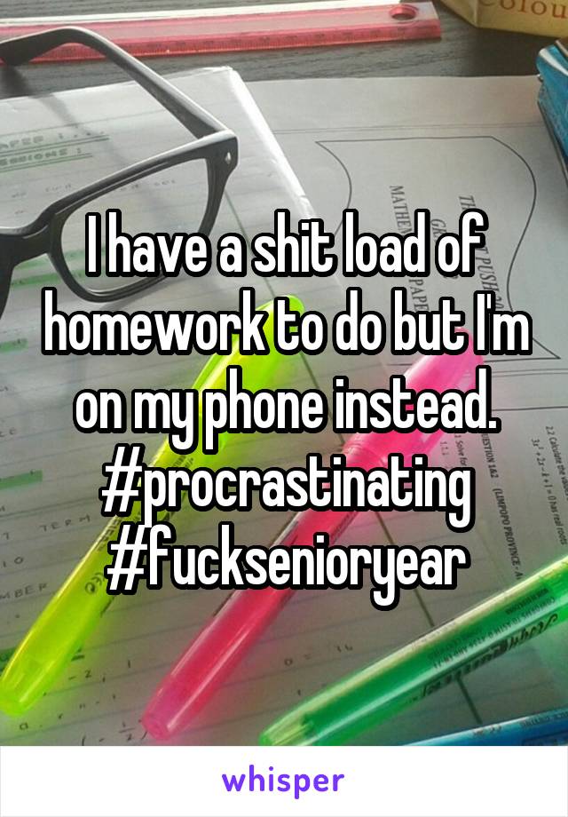 I have a shit load of homework to do but I'm on my phone instead. #procrastinating #fucksenioryear