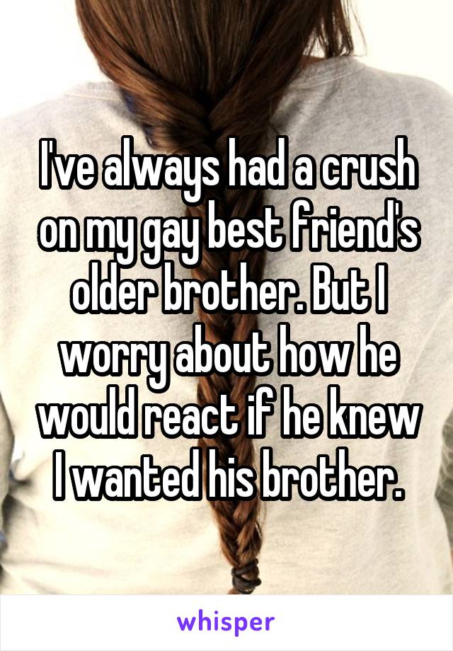 I've always had a crush on my gay best friend's older brother. But I worry about how he would react if he knew I wanted his brother.