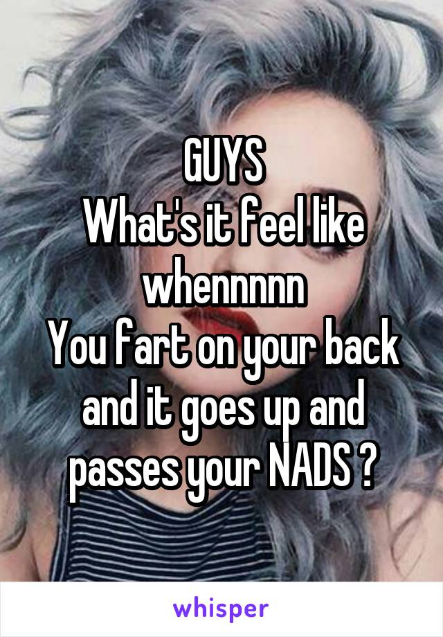 GUYS
What's it feel like
whennnnn
You fart on your back and it goes up and passes your NADS ?