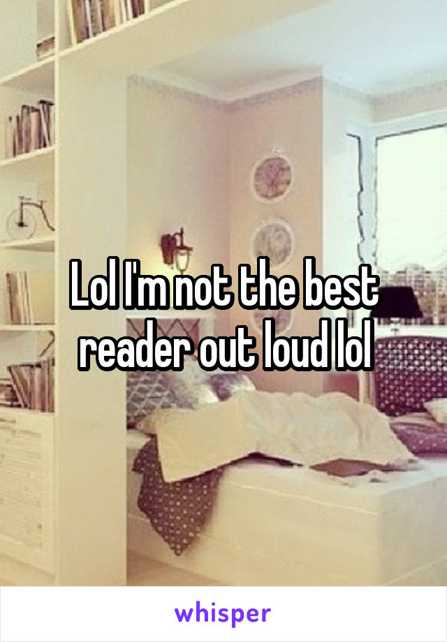 Lol I'm not the best reader out loud lol