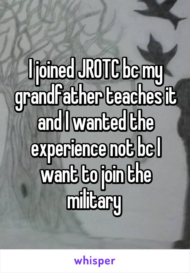 I joined JROTC bc my grandfather teaches it and I wanted the experience not bc I want to join the military 