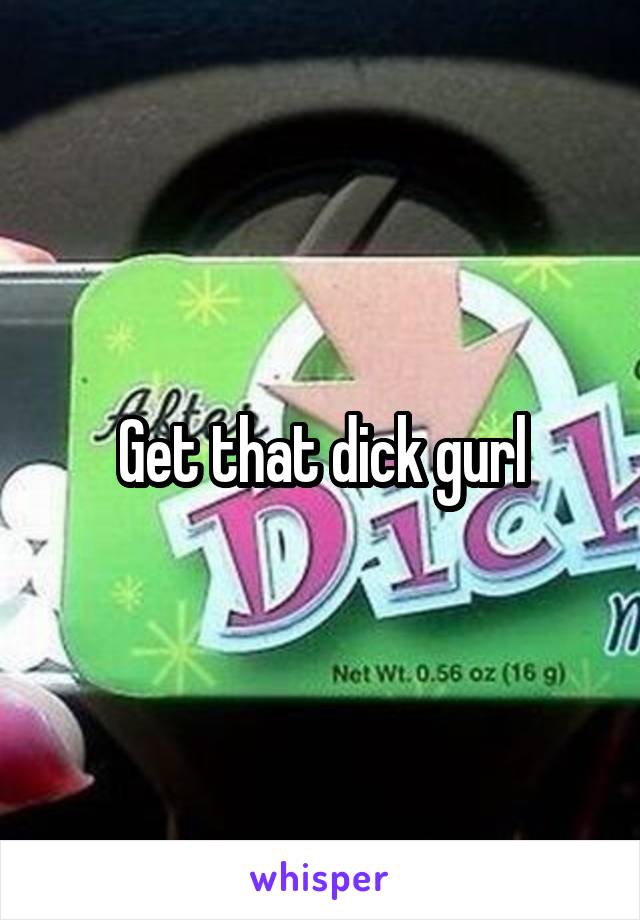 Get that dick gurl