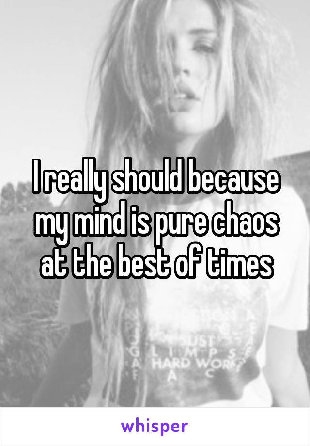 I really should because my mind is pure chaos at the best of times