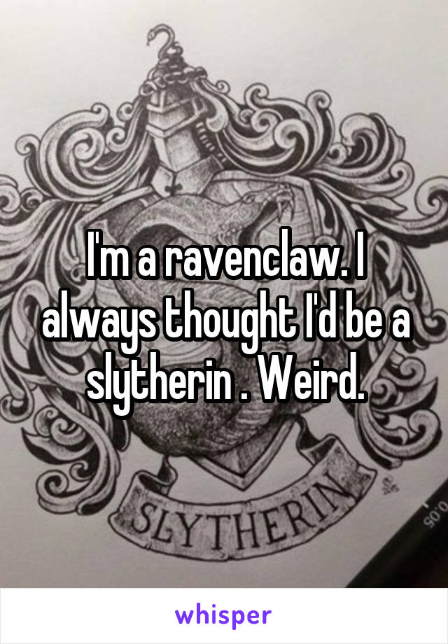 I'm a ravenclaw. I always thought I'd be a slytherin . Weird.