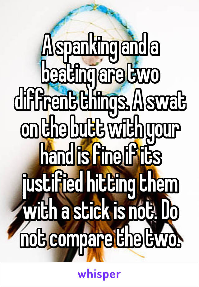 A spanking and a beating are two diffrent things. A swat on the butt with your hand is fine if its justified hitting them with a stick is not. Do not compare the two.