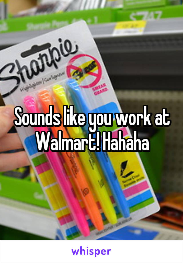 Sounds like you work at Walmart! Hahaha