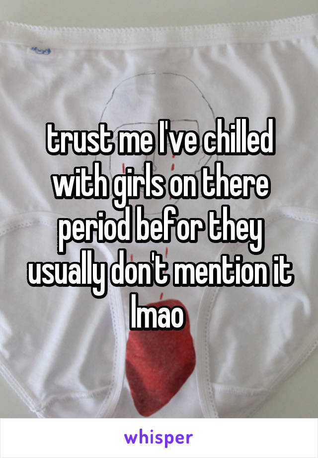 trust me I've chilled with girls on there period befor they usually don't mention it lmao 
