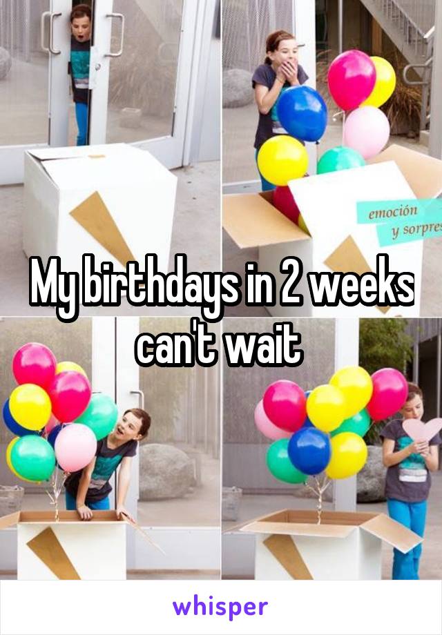 My birthdays in 2 weeks can't wait 
