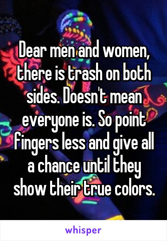 Dear men and women, there is trash on both sides. Doesn't mean everyone is. So point fingers less and give all a chance until they show their true colors.