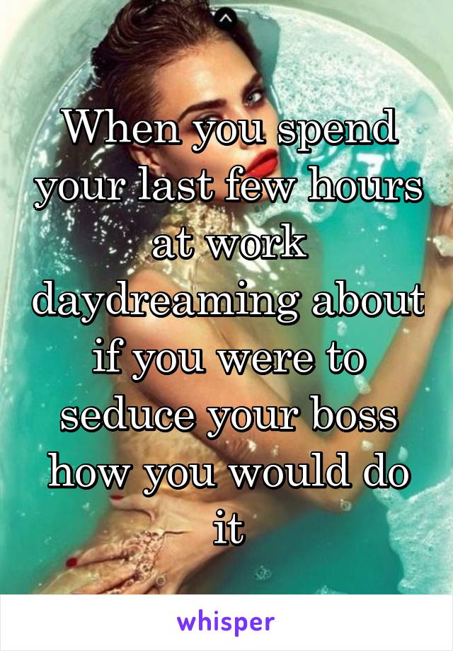 When you spend your last few hours at work daydreaming about if you were to seduce your boss how you would do it