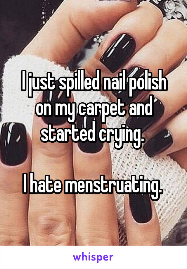 I just spilled nail polish on my carpet and started crying. 

I hate menstruating. 