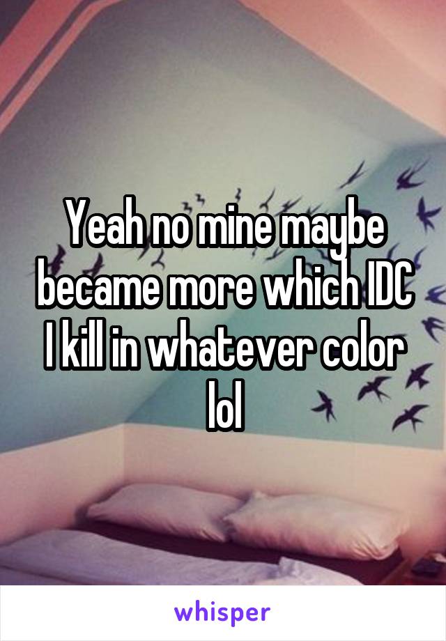 Yeah no mine maybe became more which IDC I kill in whatever color lol