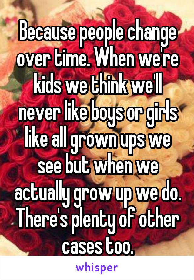Because people change over time. When we're kids we think we'll never like boys or girls like all grown ups we see but when we actually grow up we do. There's plenty of other cases too.