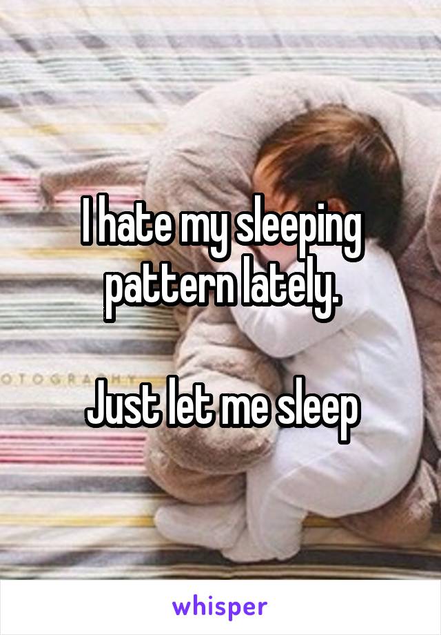 I hate my sleeping pattern lately.

Just let me sleep
