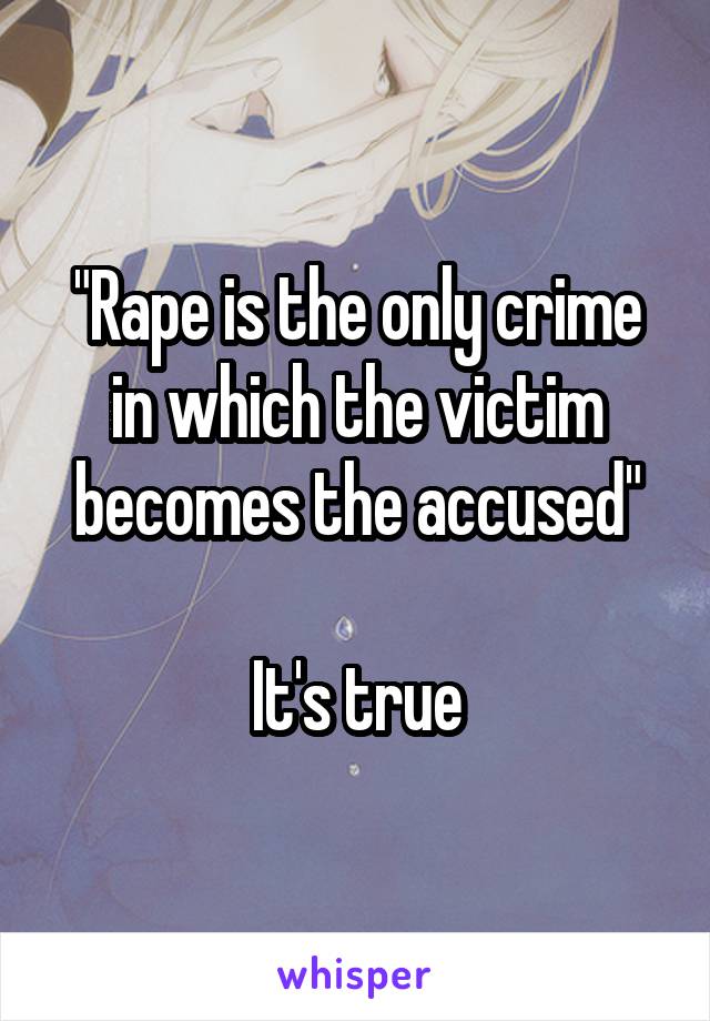 "Rape is the only crime in which the victim becomes the accused"

It's true