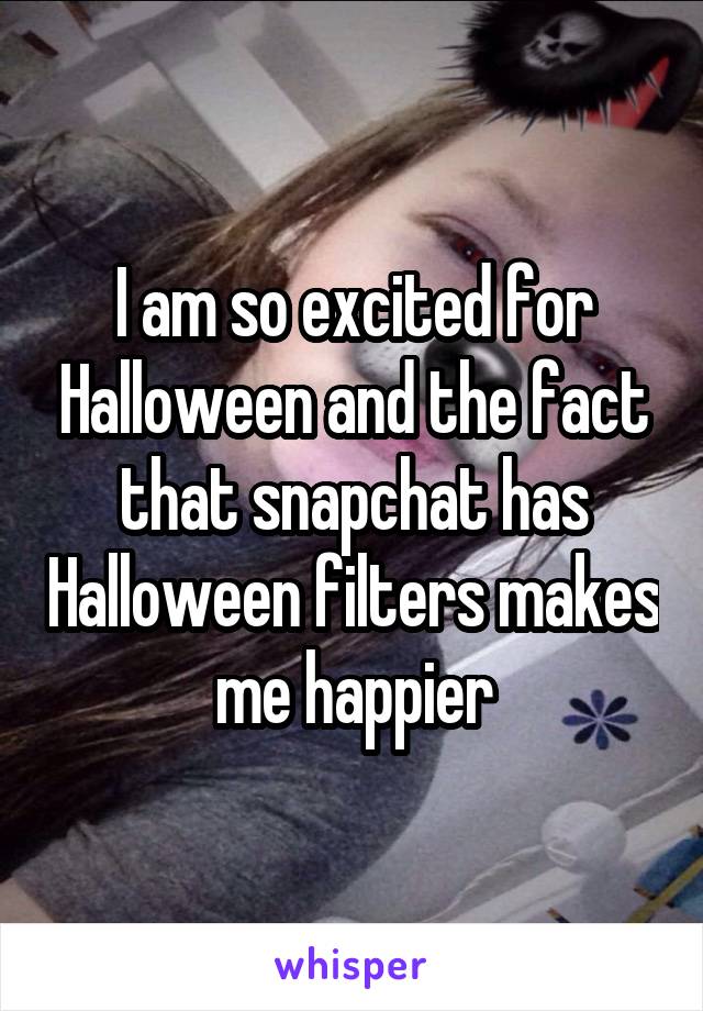 I am so excited for Halloween and the fact that snapchat has Halloween filters makes me happier