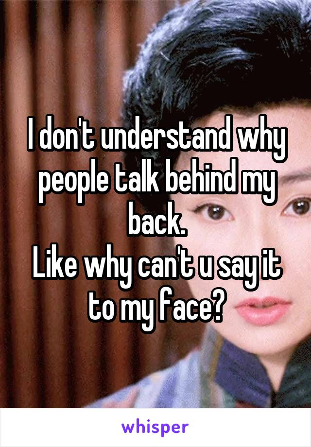I don't understand why people talk behind my back.
Like why can't u say it to my face?