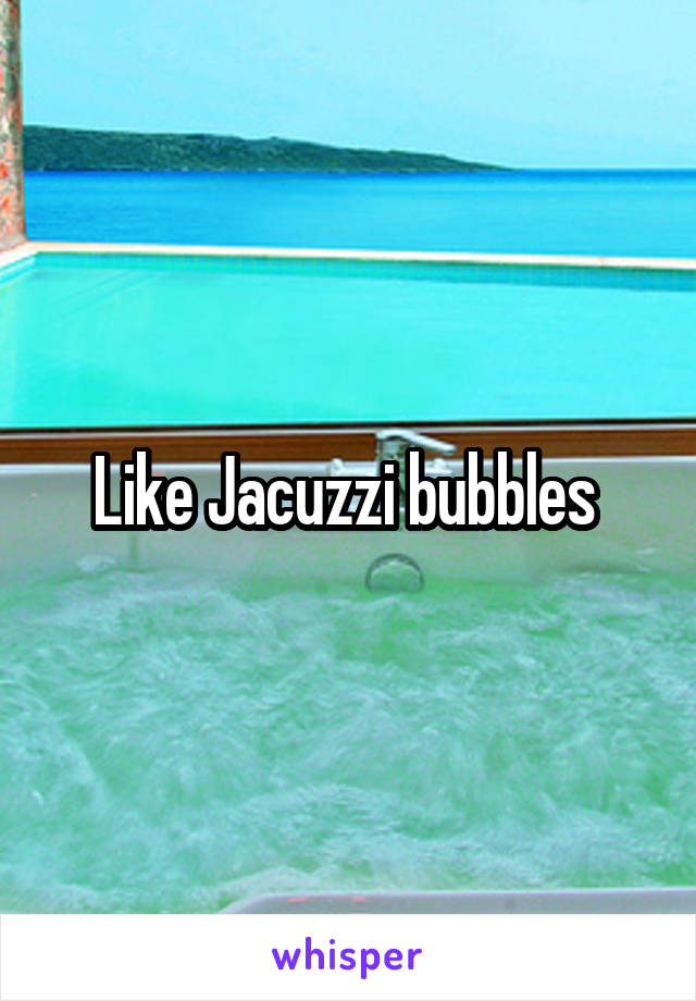 Like Jacuzzi bubbles 