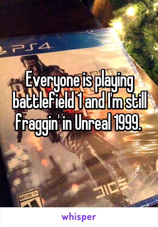 Everyone is playing battlefield 1 and I'm still fraggin' in Unreal 1999. 
