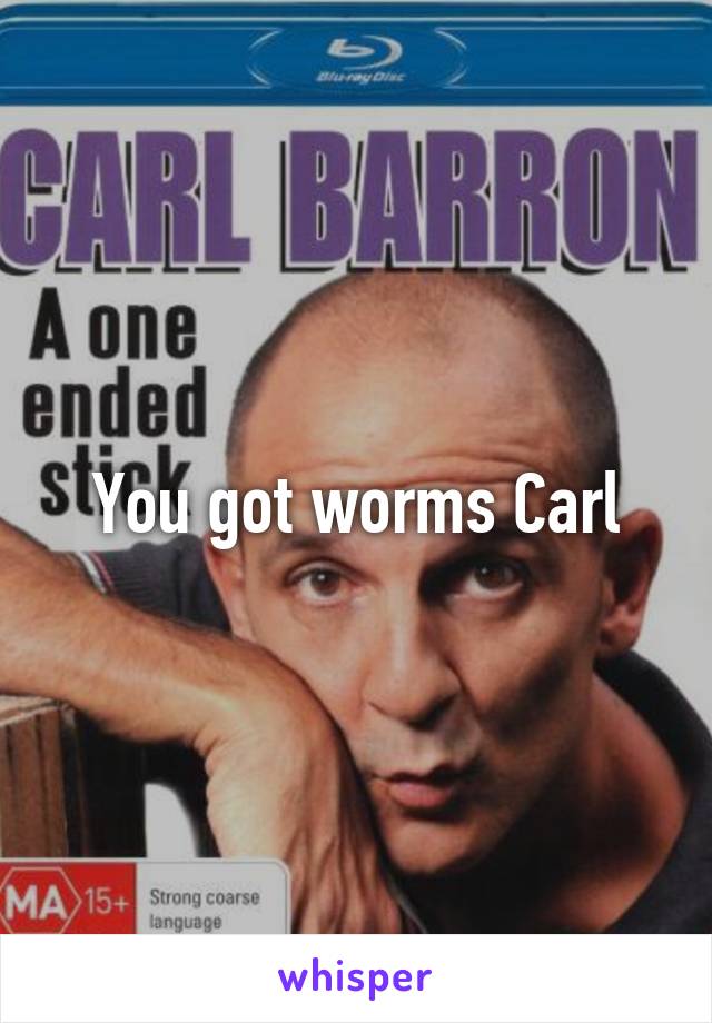 You got worms Carl