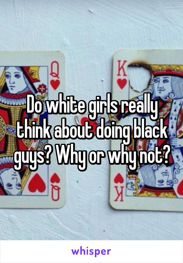 Do white girls really think about doing black guys? Why or why not?