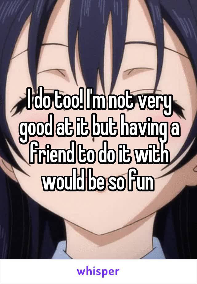 I do too! I'm not very good at it but having a friend to do it with would be so fun 